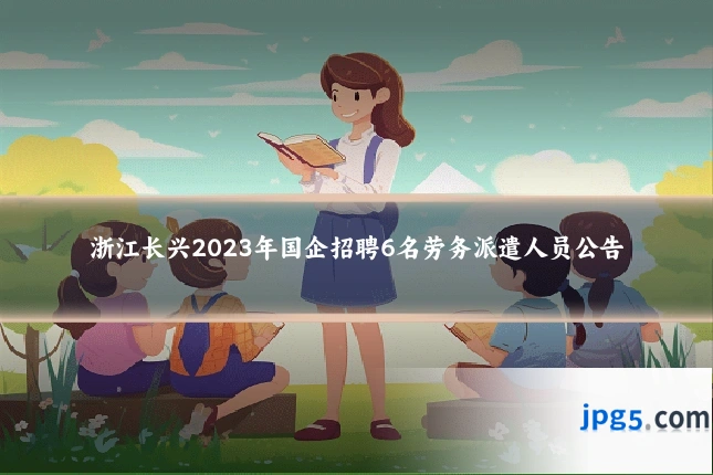 浙江长兴2023年国企招聘6名劳务派遣人员公告