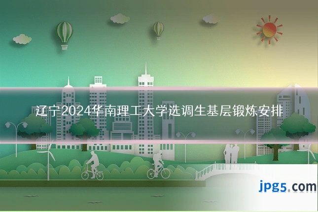 辽宁2024华南理工大学选调生基层锻炼安排