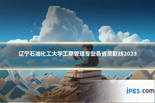 辽宁石油化工大学工商管理专业各省录取线2023