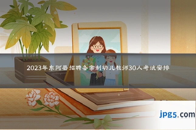 2023年东阿县招聘备案制幼儿教师30人考试安排