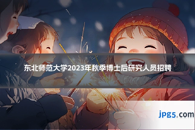 东北师范大学2023年秋季博士后研究人员招聘