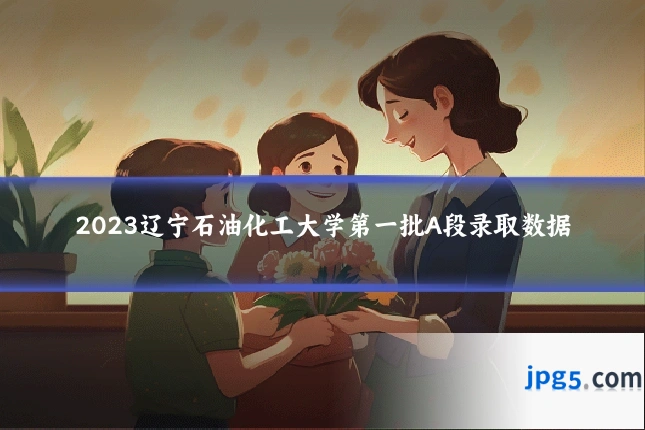 2023辽宁石油化工大学第一批A段录取数据