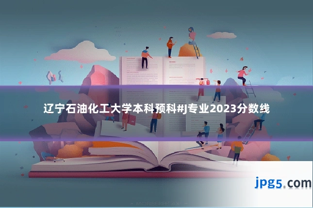 辽宁石油化工大学本科预科#J专业2023分数线