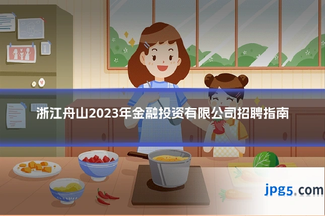 浙江舟山2023年金融投资有限公司招聘指南