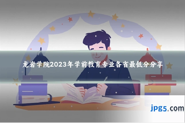 龙岩学院2023年学前教育专业各省最低分分享