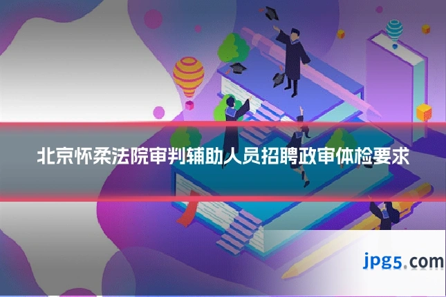 北京怀柔法院审判辅助人员招聘政审体检要求