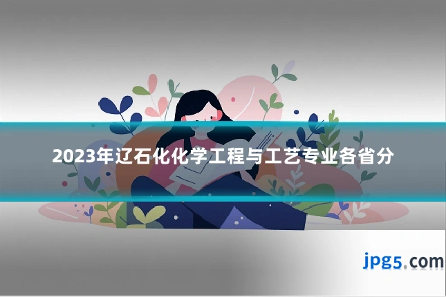 2023年辽石化化学工程与工艺专业各省分