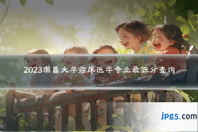 2023南昌大学临床医学专业最低分查询