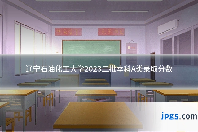 辽宁石油化工大学2023二批本科A类录取分数
