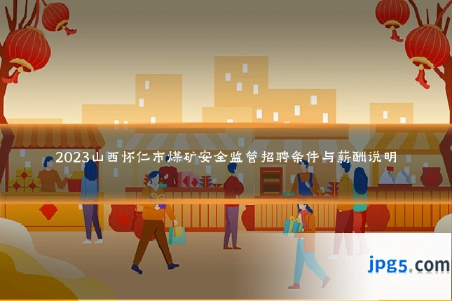 2023山西怀仁市煤矿安全监管招聘条件与薪酬说明