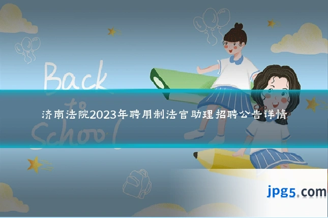济南法院2023年聘用制法官助理招聘公告详情
