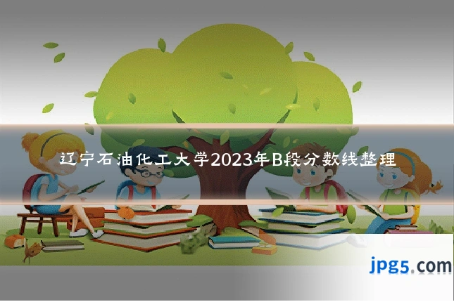 辽宁石油化工大学2023年B段分数线整理