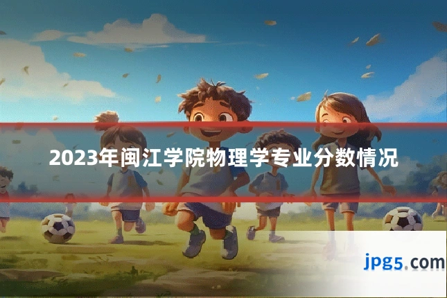 2023年闽江学院物理学专业分数情况