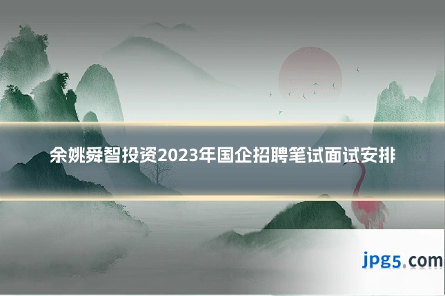 余姚舜智投资2023年国企招聘笔试面试安排