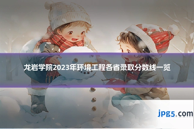 龙岩学院2023年环境工程各省录取分数线一览