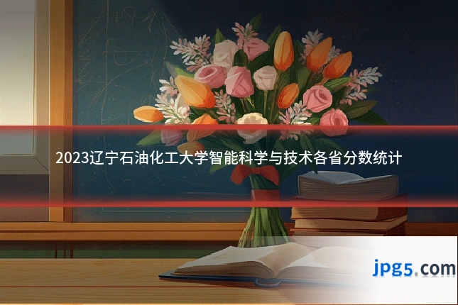 2023辽宁石油化工大学智能科学与技术各省分数统计