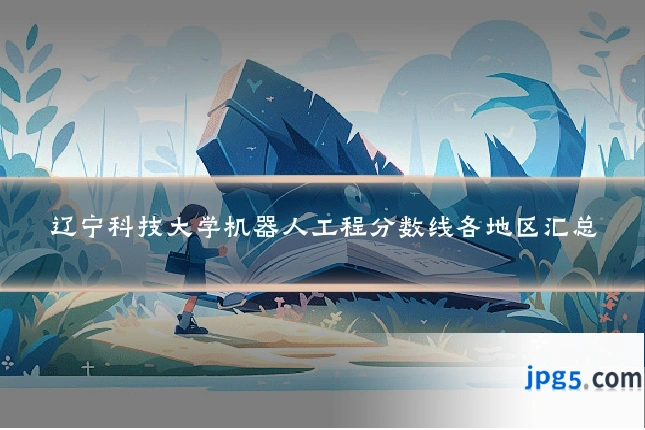 辽宁科技大学机器人工程分数线各地区汇总