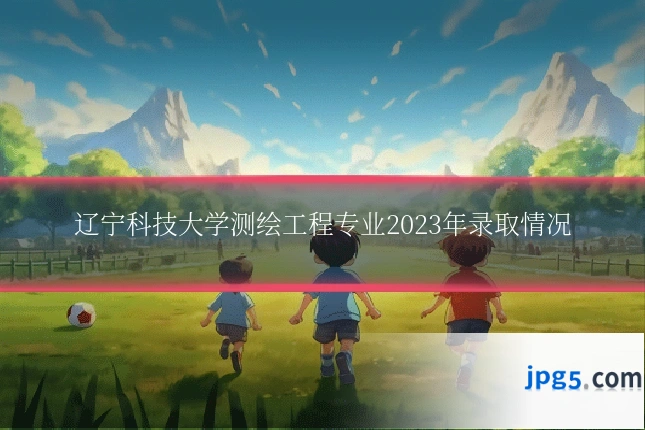 辽宁科技大学测绘工程专业2023年录取情况