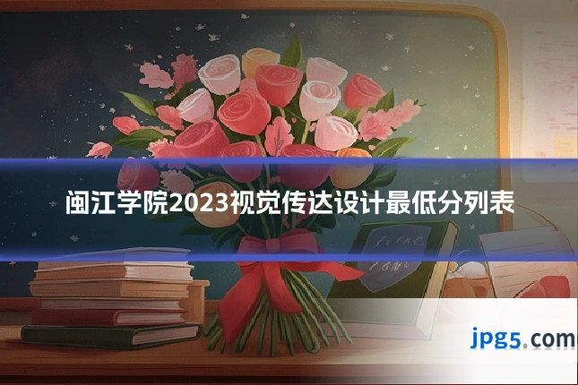闽江学院2023视觉传达设计最低分列表