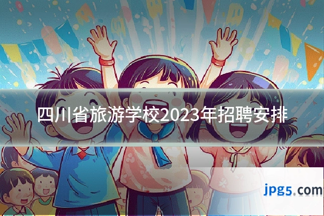 四川省旅游学校2023年招聘安排