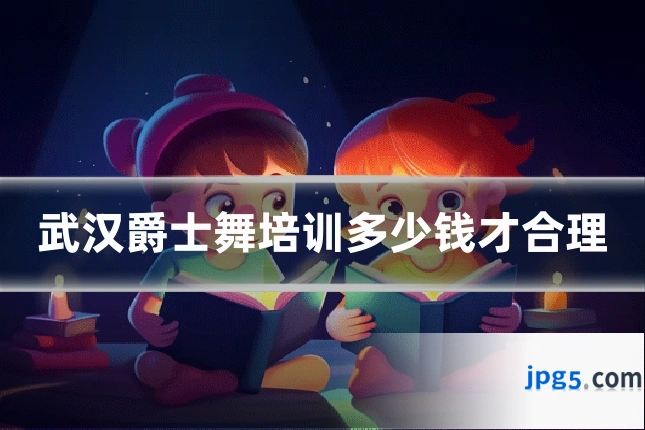 武汉爵士舞培训多少钱才合理