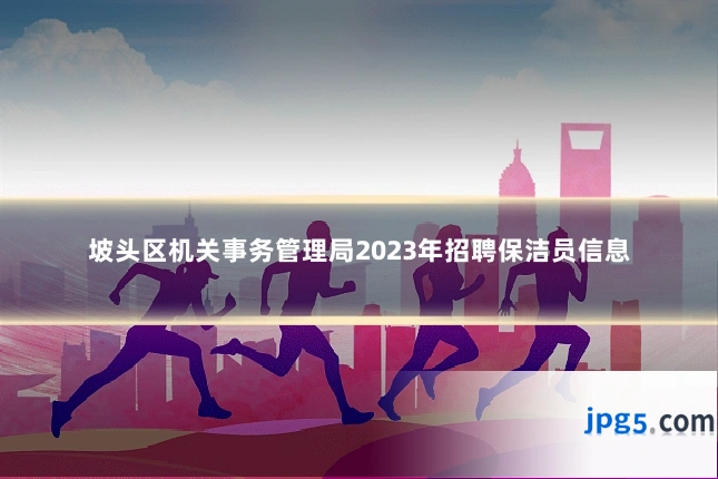 坡头区机关事务管理局2023年招聘保洁员信息
