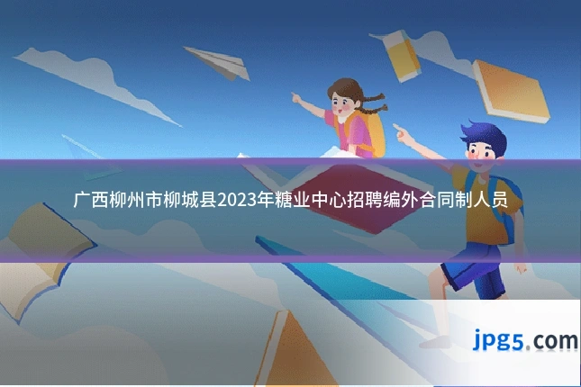 广西柳州市柳城县2023年糖业中心招聘编外合同制人员