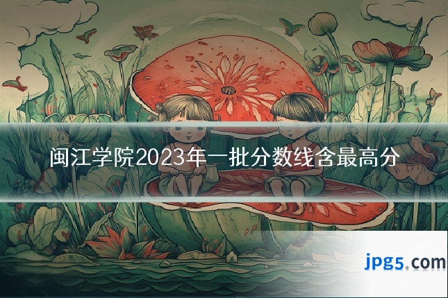 闽江学院2023年一批分数线含最高分