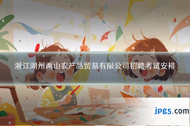 浙江湖州两山农产品贸易有限公司招聘考试安排