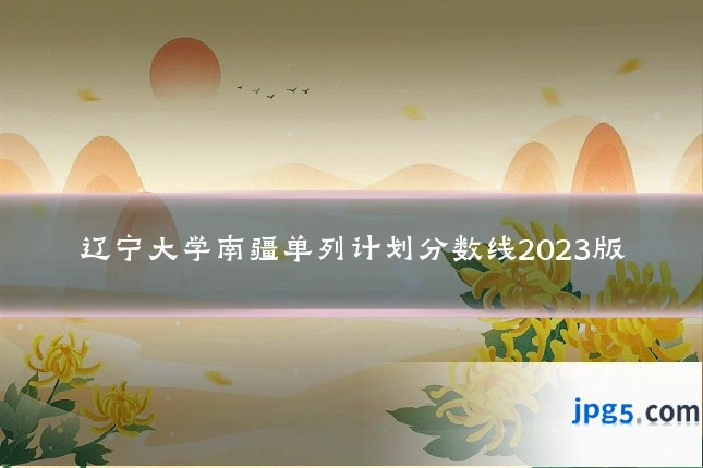辽宁大学南疆单列计划分数线2023版