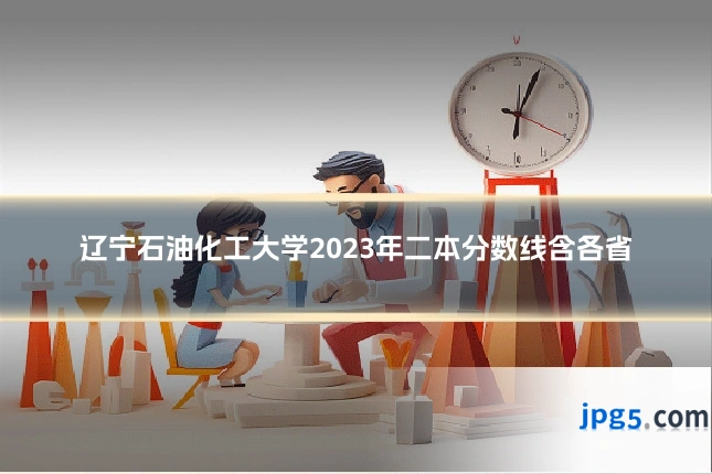 辽宁石油化工大学2023年二本分数线含各省