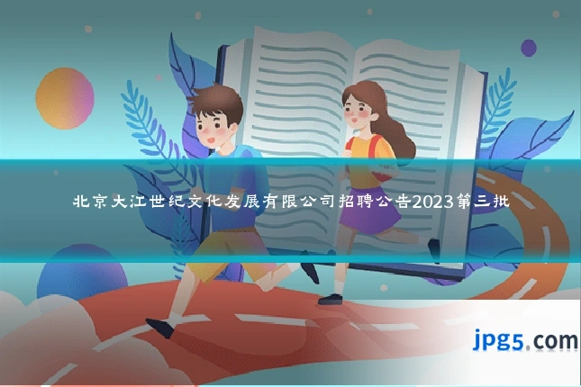 北京大江世纪文化发展有限公司招聘公告2023第三批