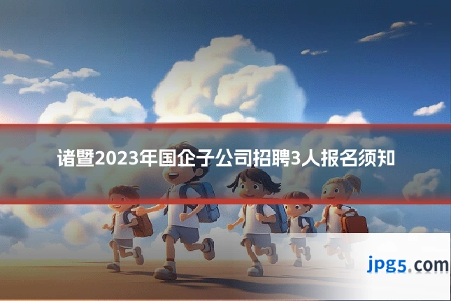 诸暨2023年国企子公司招聘3人报名须知