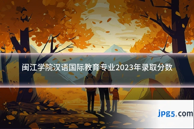 闽江学院汉语国际教育专业2023年录取分数