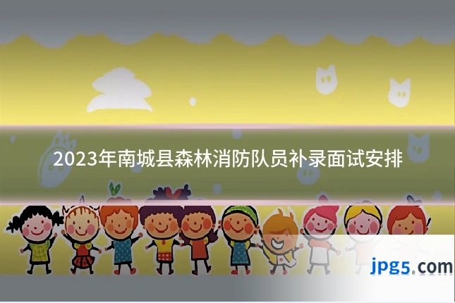2023年南城县森林消防队员补录面试安排