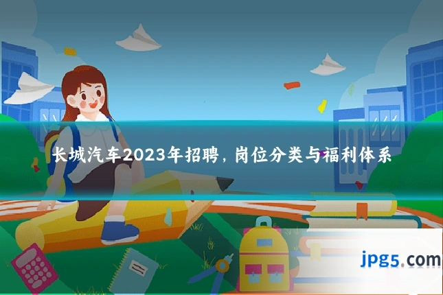 长城汽车2023年招聘,岗位分类与福利体系
