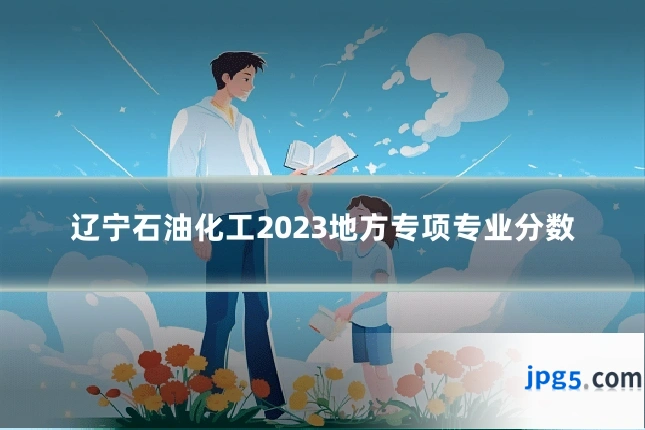 辽宁石油化工2023地方专项专业分数