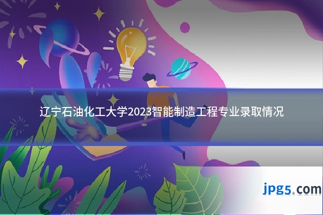 辽宁石油化工大学2023智能制造工程专业录取情况