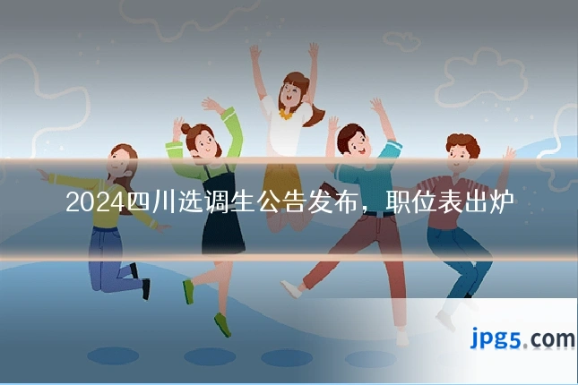 2024四川选调生公告发布,职位表出炉