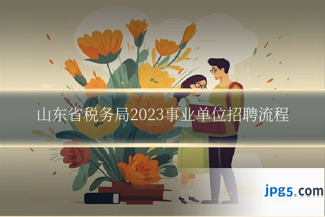 山东省税务局2023事业单位招聘流程