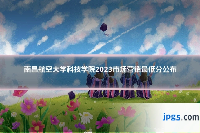 南昌航空大学科技学院2023市场营销最低分公布