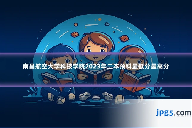 南昌航空大学科技学院2023年二本预科最低分最高分