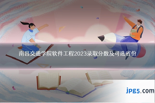 南昌交通学院软件工程2023录取分数及可选省份