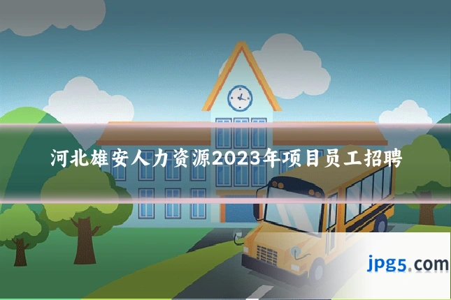 河北雄安人力资源2023年项目员工招聘