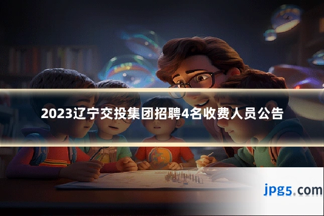 2023辽宁交投集团招聘4名收费人员公告