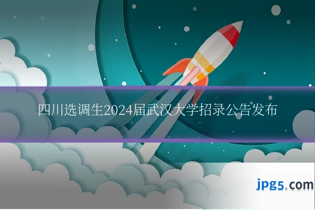 四川选调生2024届武汉大学招录公告发布