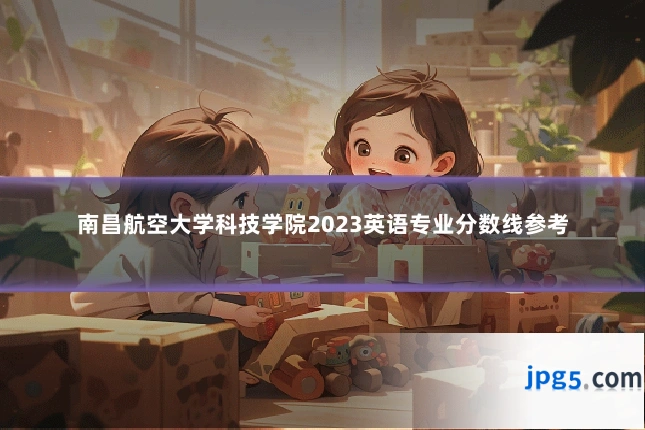 南昌航空大学科技学院2023英语专业分数线参考