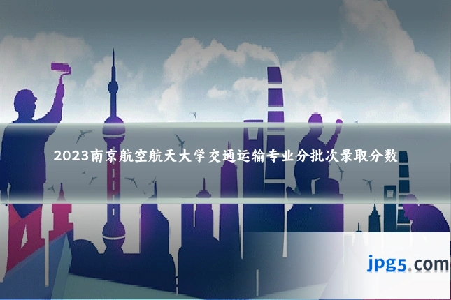 2023南京航空航天大学交通运输专业分批次录取分数