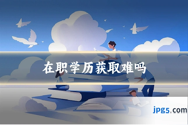 在职学历获取难吗