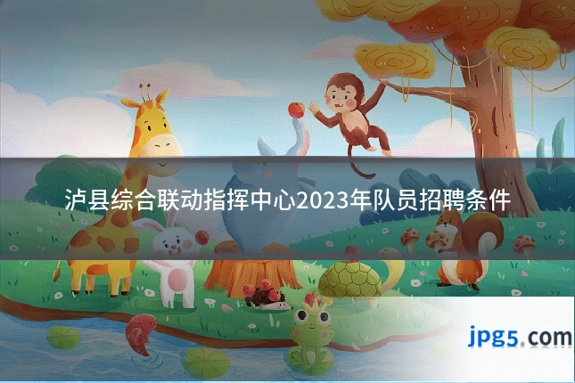 泸县综合联动指挥中心2023年队员招聘条件